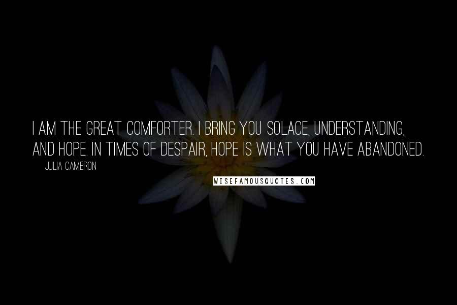 Julia Cameron Quotes: I am the great comforter. I bring you solace, understanding, and hope. In times of despair, hope is what you have abandoned.