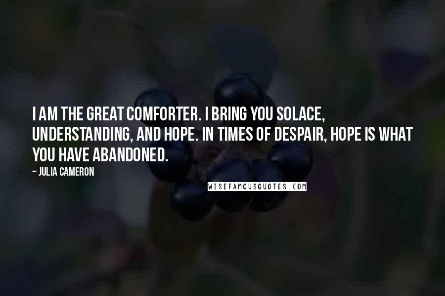 Julia Cameron Quotes: I am the great comforter. I bring you solace, understanding, and hope. In times of despair, hope is what you have abandoned.