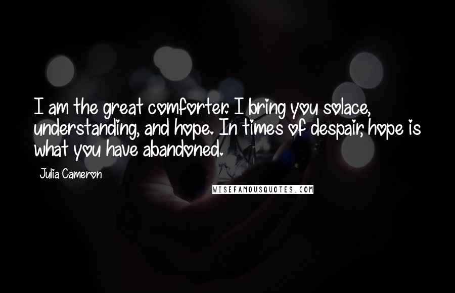 Julia Cameron Quotes: I am the great comforter. I bring you solace, understanding, and hope. In times of despair, hope is what you have abandoned.