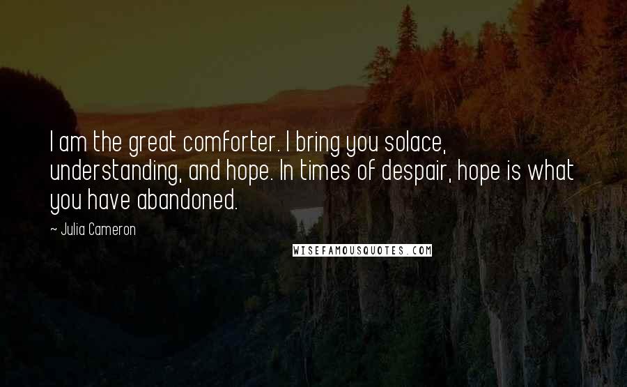 Julia Cameron Quotes: I am the great comforter. I bring you solace, understanding, and hope. In times of despair, hope is what you have abandoned.