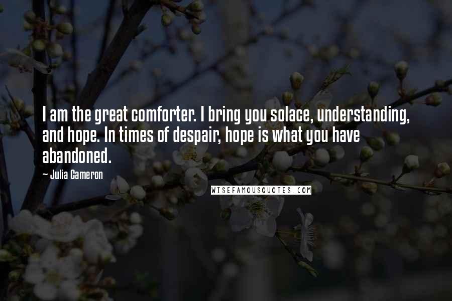 Julia Cameron Quotes: I am the great comforter. I bring you solace, understanding, and hope. In times of despair, hope is what you have abandoned.