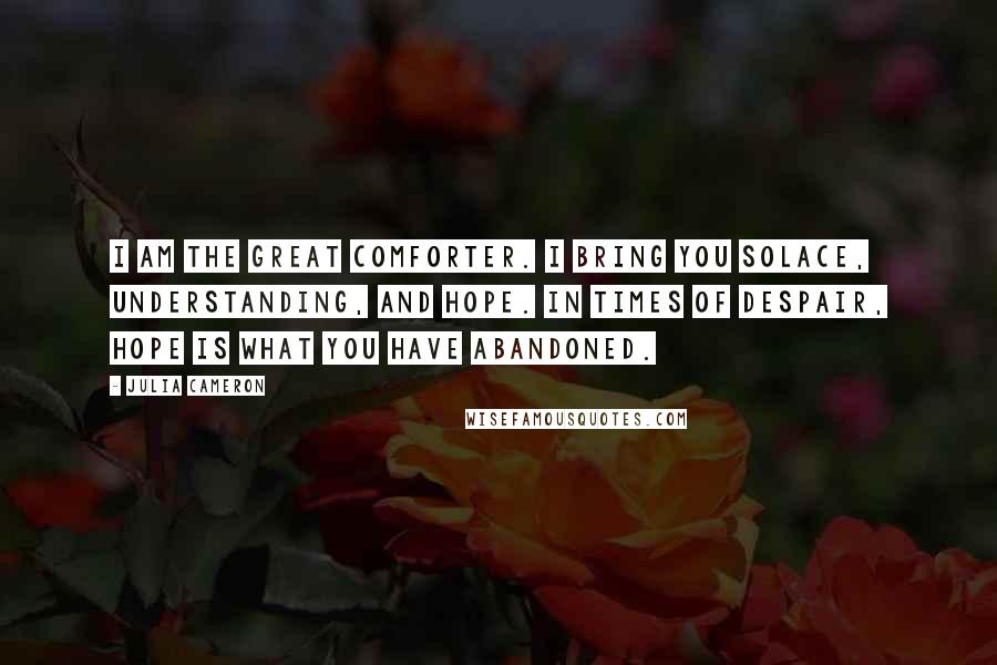 Julia Cameron Quotes: I am the great comforter. I bring you solace, understanding, and hope. In times of despair, hope is what you have abandoned.