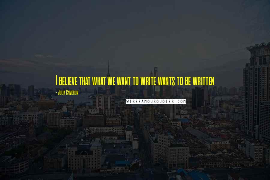 Julia Cameron Quotes: I believe that what we want to write wants to be written