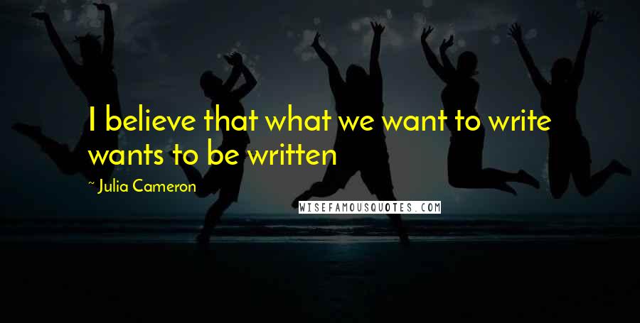 Julia Cameron Quotes: I believe that what we want to write wants to be written