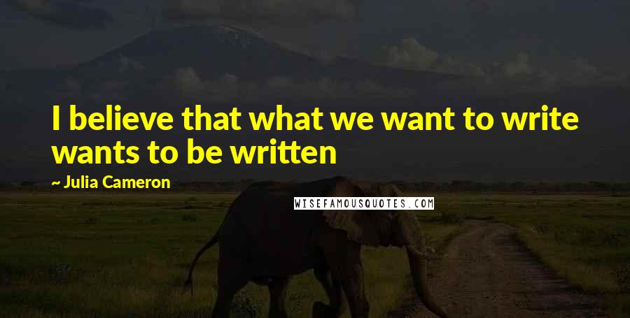 Julia Cameron Quotes: I believe that what we want to write wants to be written