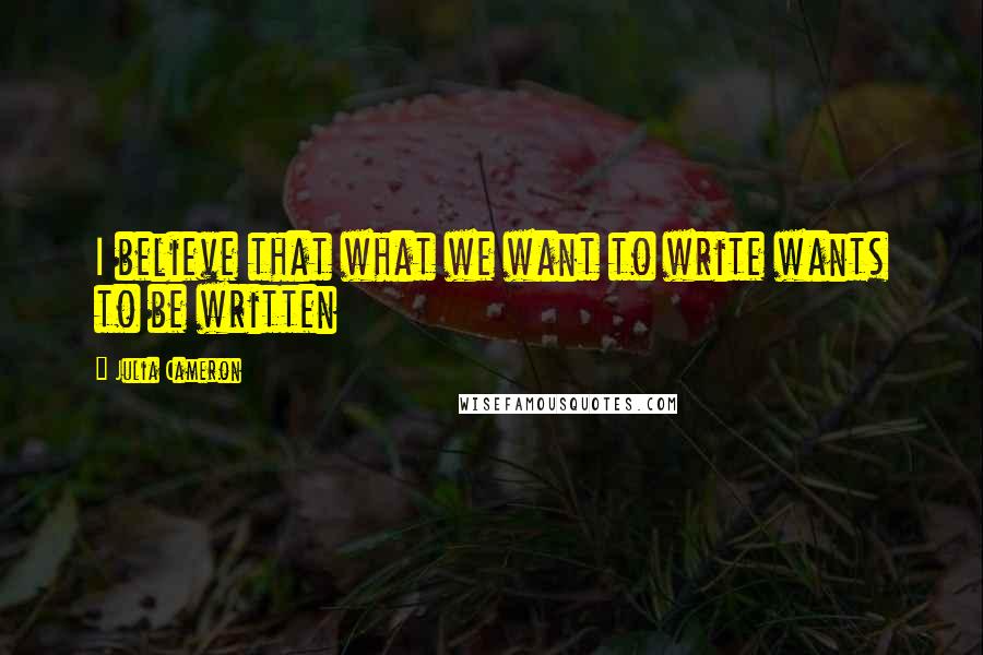 Julia Cameron Quotes: I believe that what we want to write wants to be written