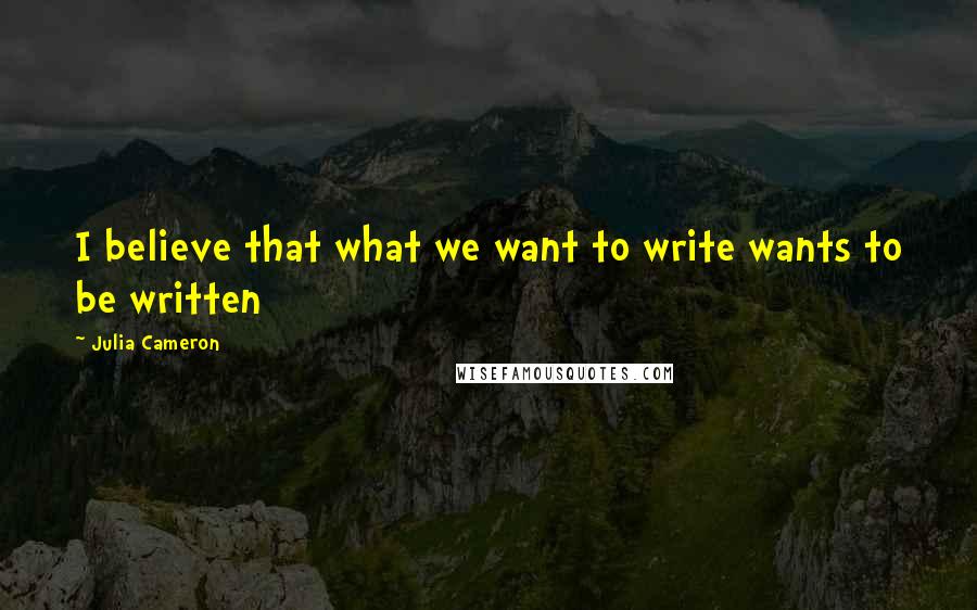 Julia Cameron Quotes: I believe that what we want to write wants to be written