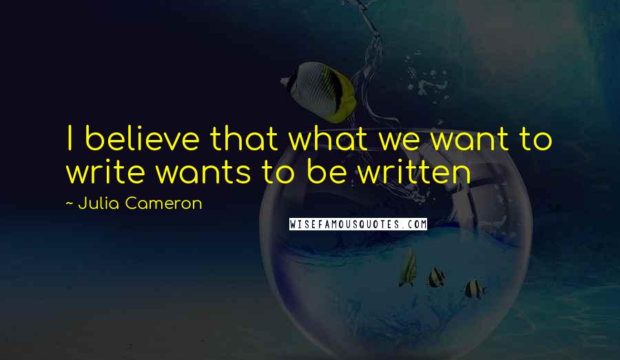 Julia Cameron Quotes: I believe that what we want to write wants to be written