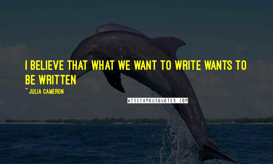 Julia Cameron Quotes: I believe that what we want to write wants to be written