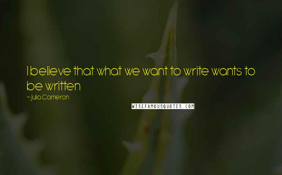 Julia Cameron Quotes: I believe that what we want to write wants to be written