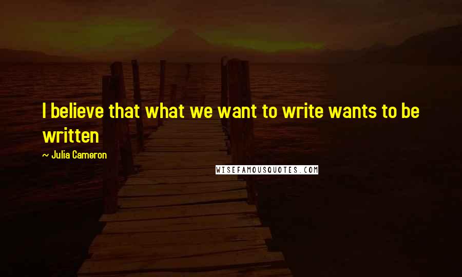 Julia Cameron Quotes: I believe that what we want to write wants to be written