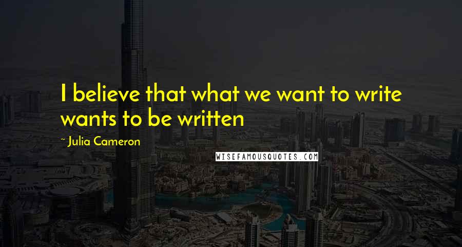 Julia Cameron Quotes: I believe that what we want to write wants to be written