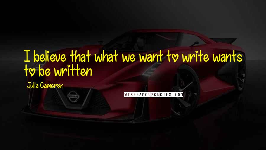 Julia Cameron Quotes: I believe that what we want to write wants to be written