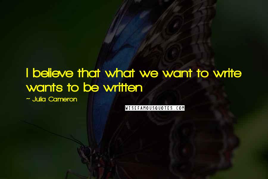 Julia Cameron Quotes: I believe that what we want to write wants to be written