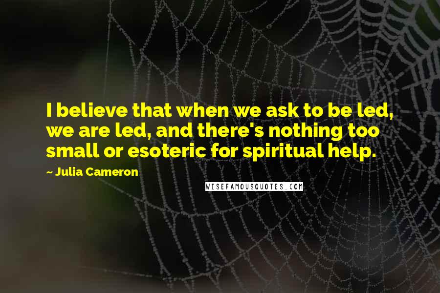 Julia Cameron Quotes: I believe that when we ask to be led, we are led, and there's nothing too small or esoteric for spiritual help.