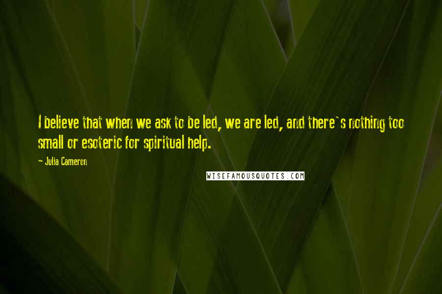 Julia Cameron Quotes: I believe that when we ask to be led, we are led, and there's nothing too small or esoteric for spiritual help.