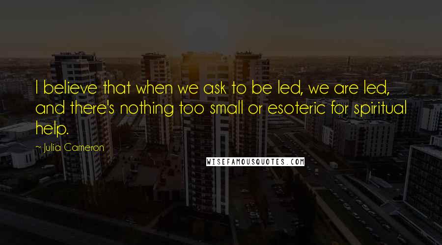 Julia Cameron Quotes: I believe that when we ask to be led, we are led, and there's nothing too small or esoteric for spiritual help.