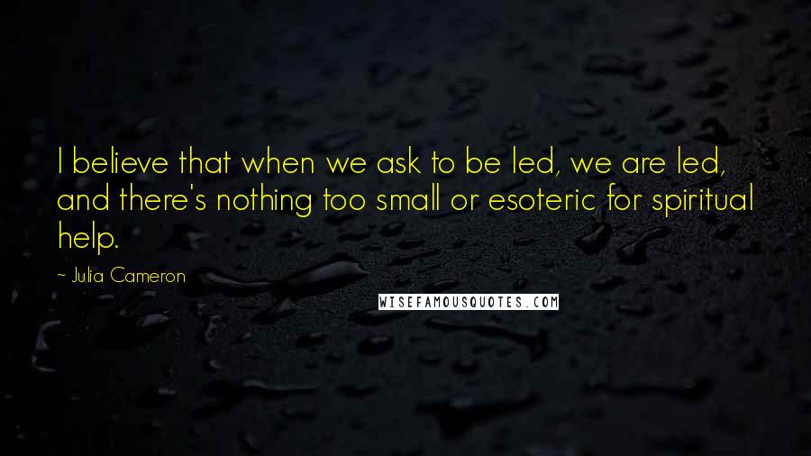 Julia Cameron Quotes: I believe that when we ask to be led, we are led, and there's nothing too small or esoteric for spiritual help.