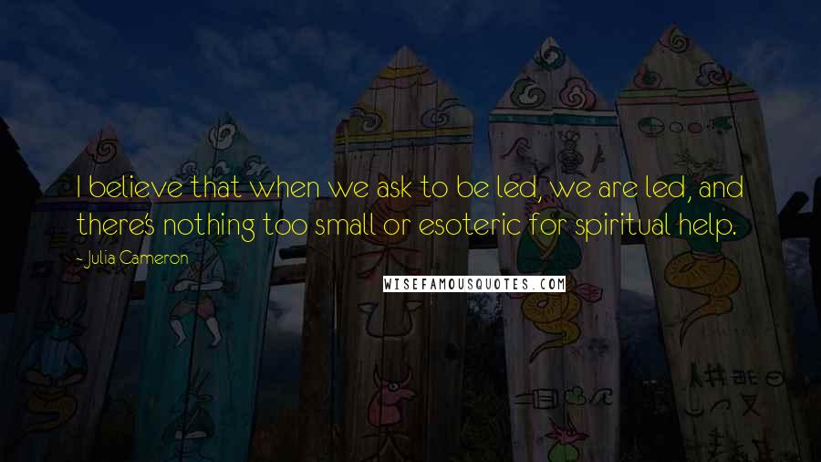 Julia Cameron Quotes: I believe that when we ask to be led, we are led, and there's nothing too small or esoteric for spiritual help.