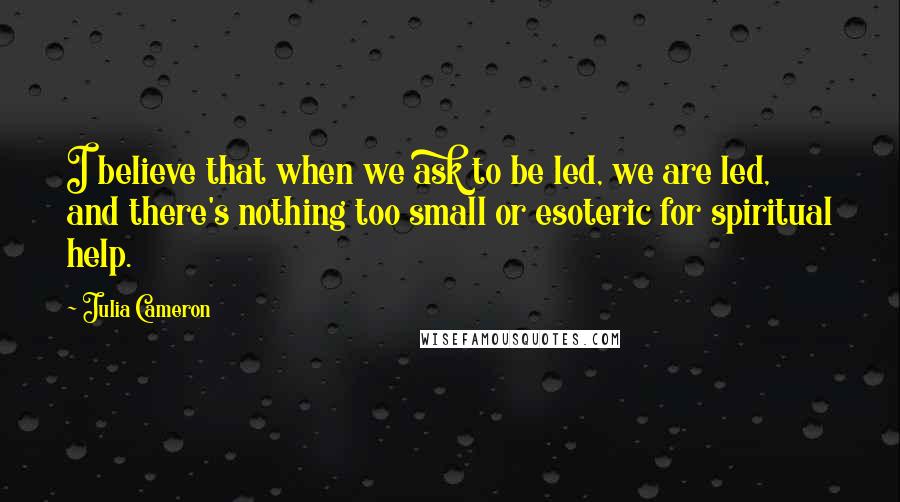 Julia Cameron Quotes: I believe that when we ask to be led, we are led, and there's nothing too small or esoteric for spiritual help.