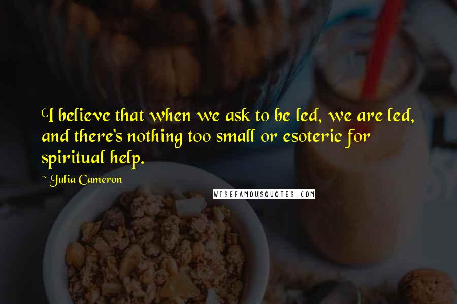 Julia Cameron Quotes: I believe that when we ask to be led, we are led, and there's nothing too small or esoteric for spiritual help.