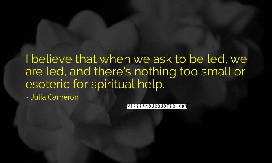 Julia Cameron Quotes: I believe that when we ask to be led, we are led, and there's nothing too small or esoteric for spiritual help.