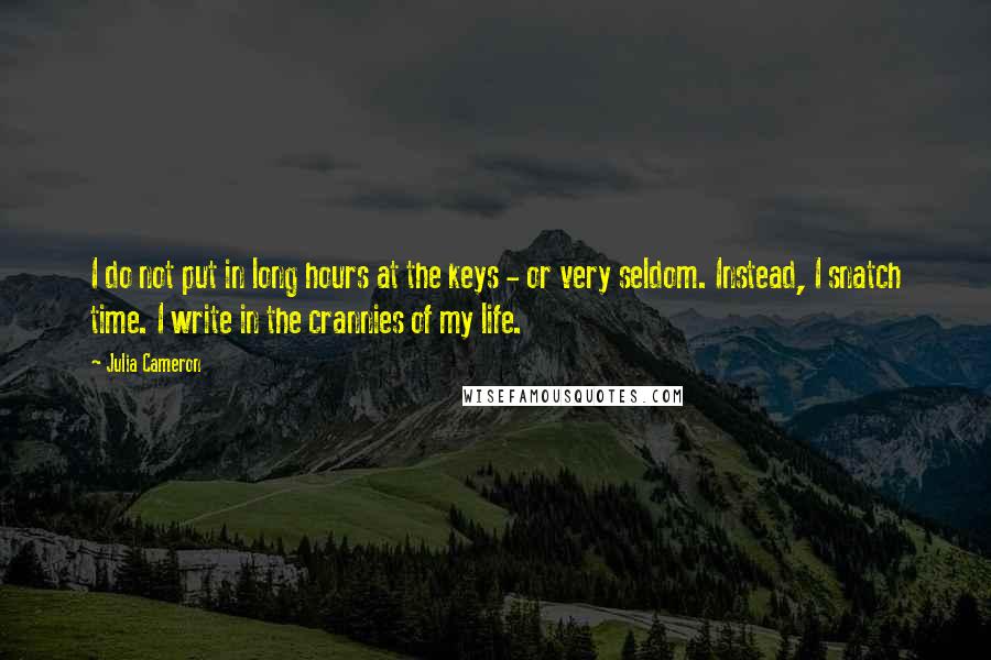 Julia Cameron Quotes: I do not put in long hours at the keys - or very seldom. Instead, I snatch time. I write in the crannies of my life.