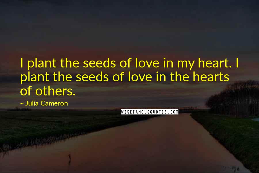 Julia Cameron Quotes: I plant the seeds of love in my heart. I plant the seeds of love in the hearts of others.