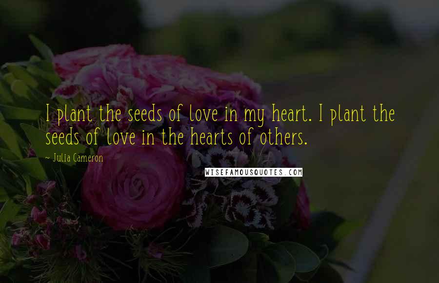 Julia Cameron Quotes: I plant the seeds of love in my heart. I plant the seeds of love in the hearts of others.