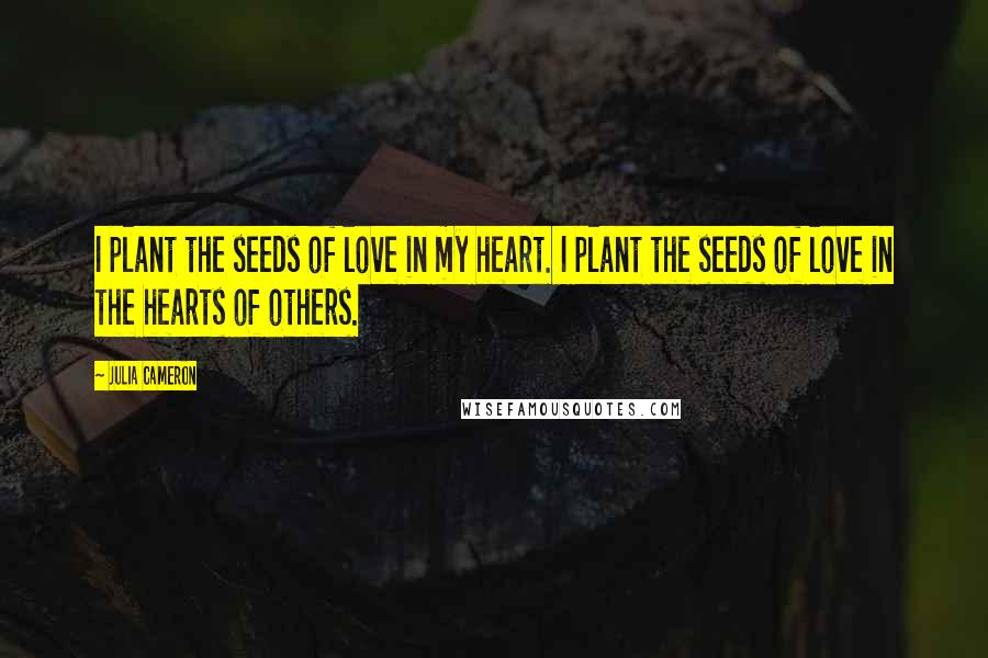 Julia Cameron Quotes: I plant the seeds of love in my heart. I plant the seeds of love in the hearts of others.