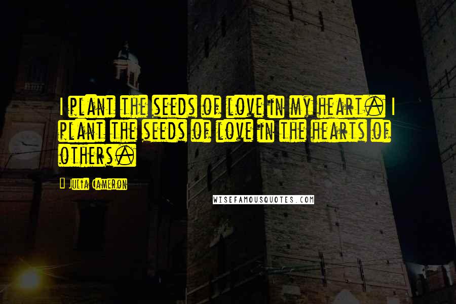 Julia Cameron Quotes: I plant the seeds of love in my heart. I plant the seeds of love in the hearts of others.