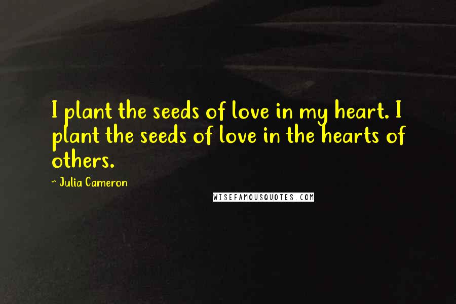 Julia Cameron Quotes: I plant the seeds of love in my heart. I plant the seeds of love in the hearts of others.