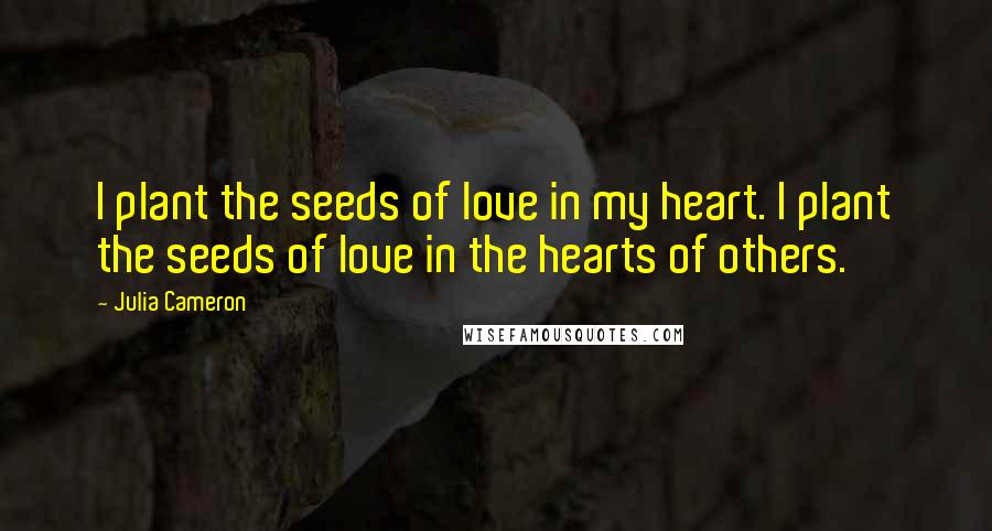 Julia Cameron Quotes: I plant the seeds of love in my heart. I plant the seeds of love in the hearts of others.