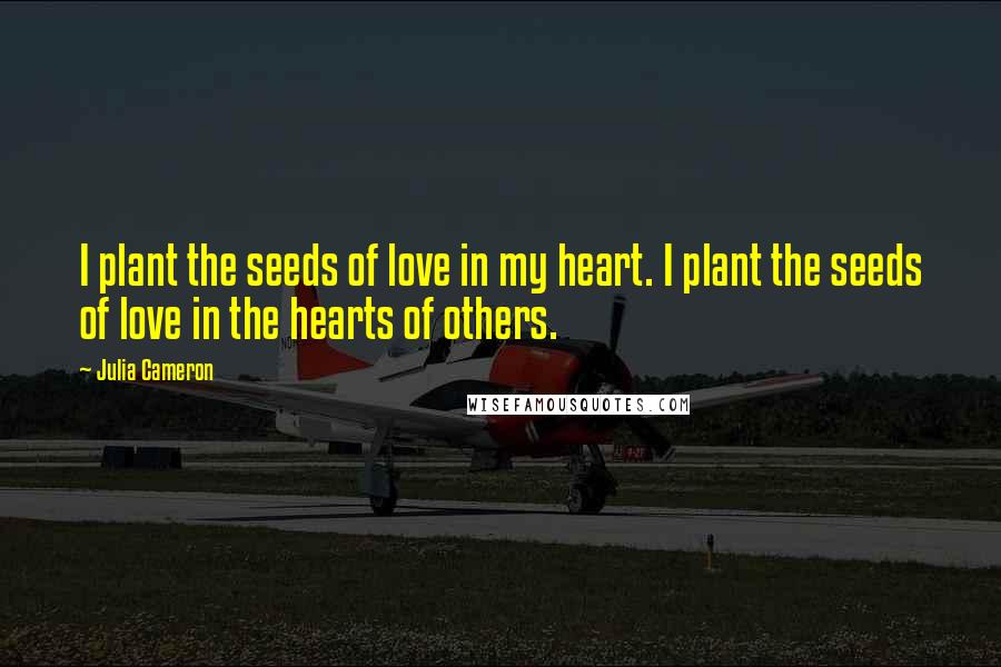 Julia Cameron Quotes: I plant the seeds of love in my heart. I plant the seeds of love in the hearts of others.