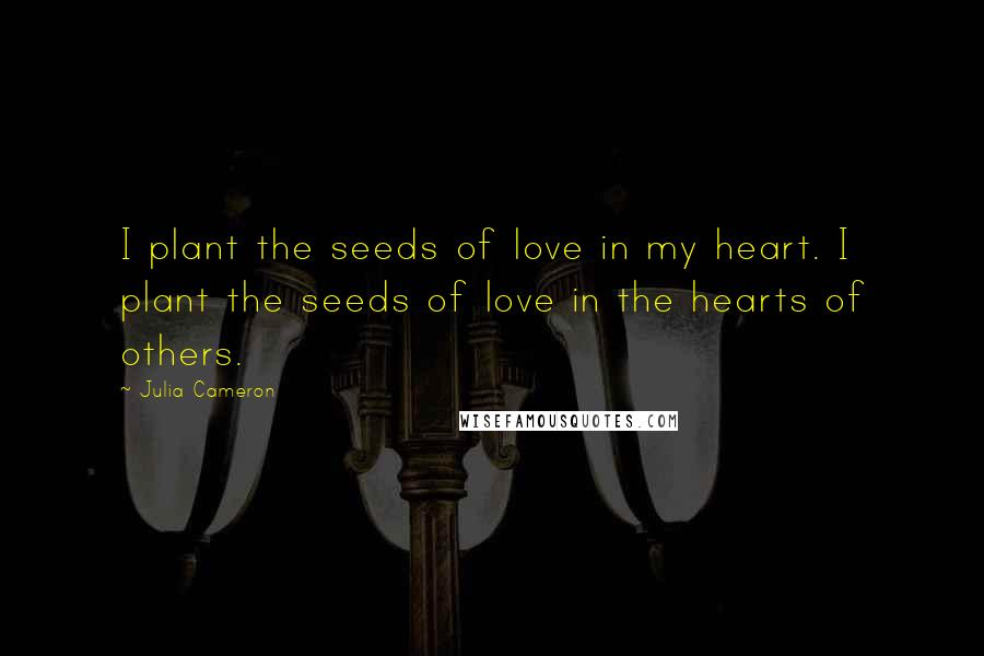 Julia Cameron Quotes: I plant the seeds of love in my heart. I plant the seeds of love in the hearts of others.