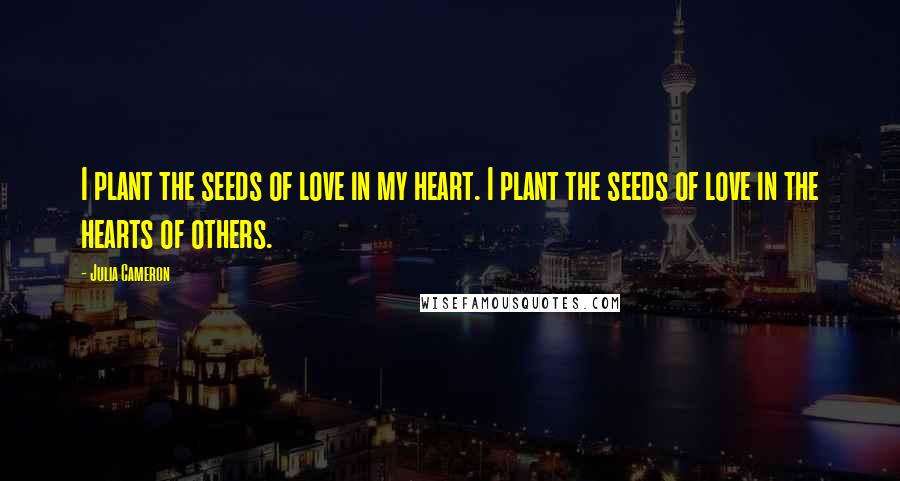 Julia Cameron Quotes: I plant the seeds of love in my heart. I plant the seeds of love in the hearts of others.