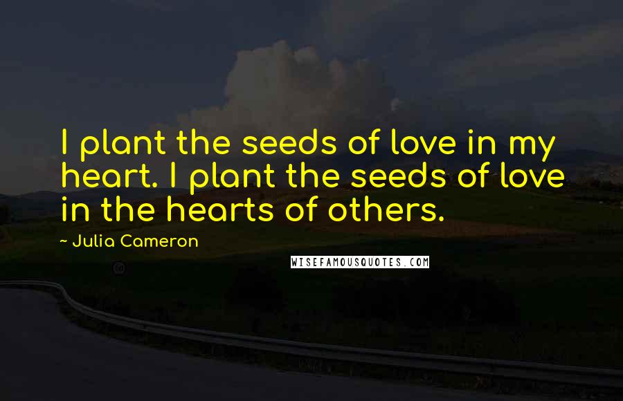 Julia Cameron Quotes: I plant the seeds of love in my heart. I plant the seeds of love in the hearts of others.