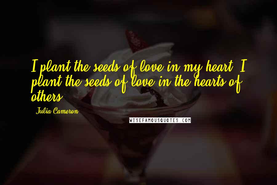 Julia Cameron Quotes: I plant the seeds of love in my heart. I plant the seeds of love in the hearts of others.