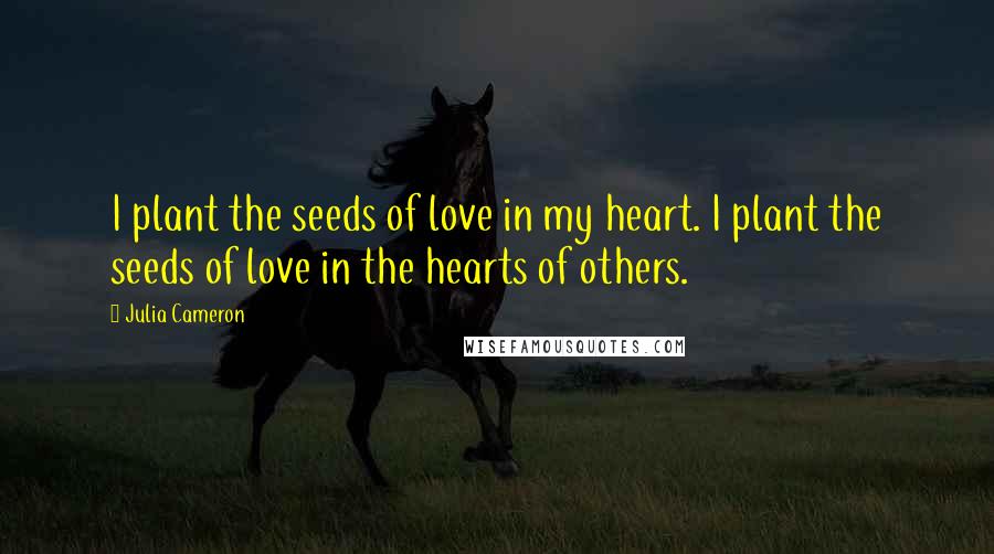 Julia Cameron Quotes: I plant the seeds of love in my heart. I plant the seeds of love in the hearts of others.