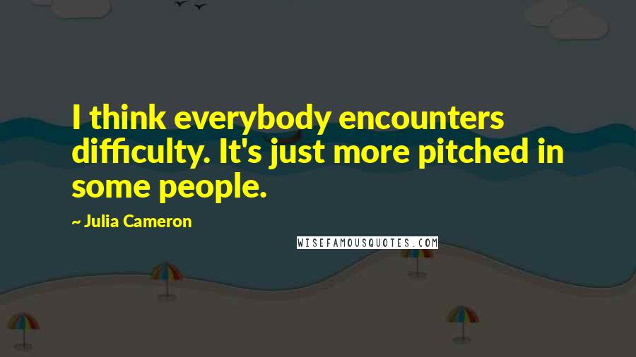 Julia Cameron Quotes: I think everybody encounters difficulty. It's just more pitched in some people.