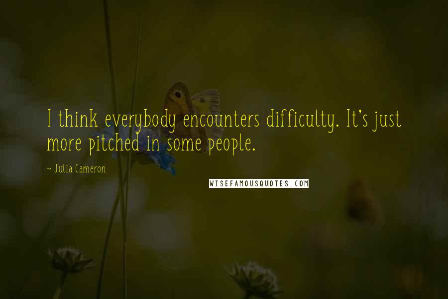 Julia Cameron Quotes: I think everybody encounters difficulty. It's just more pitched in some people.