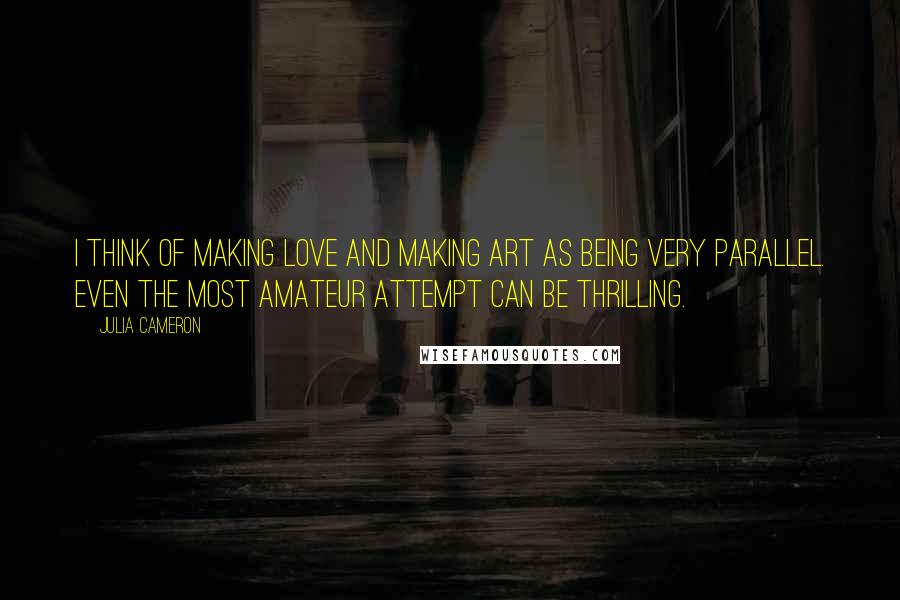 Julia Cameron Quotes: I think of making love and making art as being very parallel. Even the most amateur attempt can be thrilling.