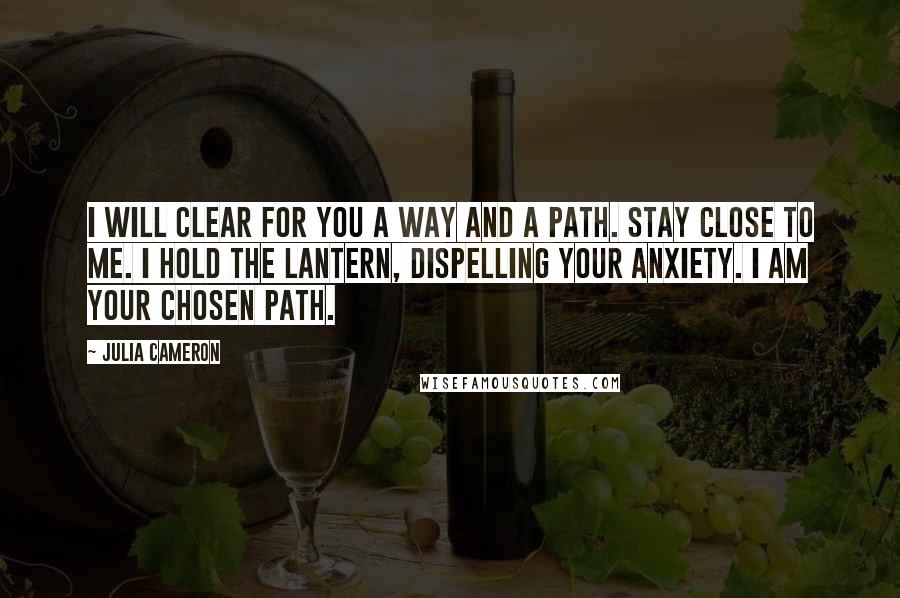 Julia Cameron Quotes: I will clear for you a way and a path. Stay close to me. I hold the lantern, dispelling your anxiety. I am your chosen path.