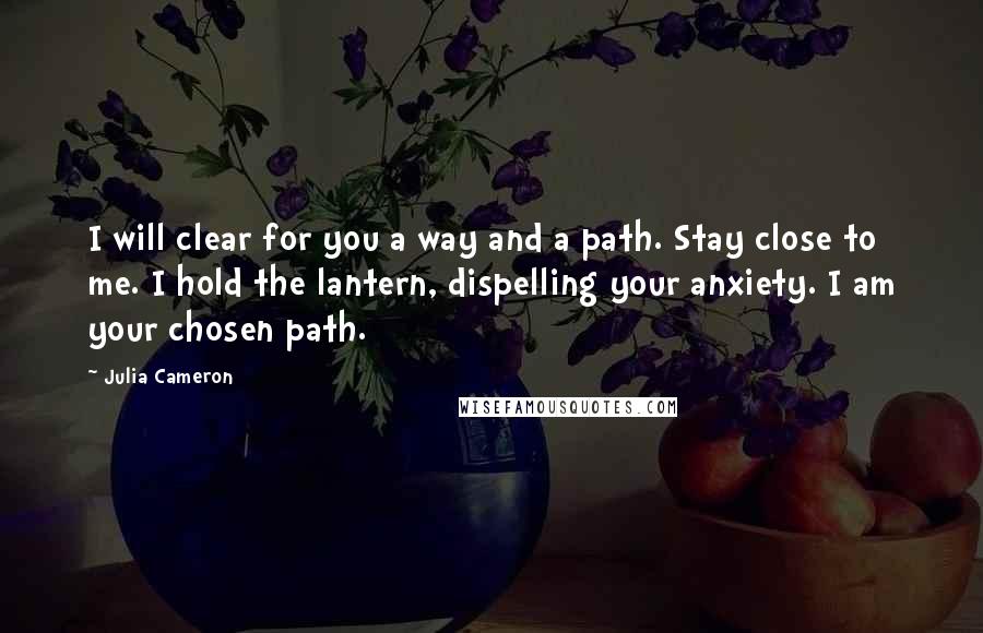 Julia Cameron Quotes: I will clear for you a way and a path. Stay close to me. I hold the lantern, dispelling your anxiety. I am your chosen path.