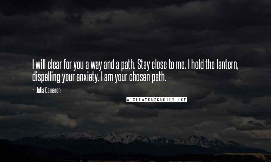 Julia Cameron Quotes: I will clear for you a way and a path. Stay close to me. I hold the lantern, dispelling your anxiety. I am your chosen path.
