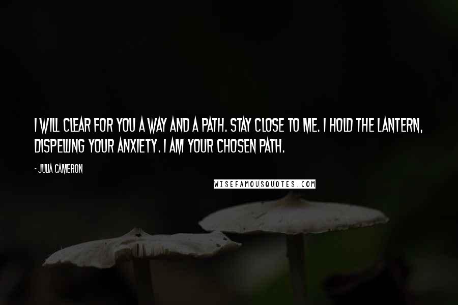 Julia Cameron Quotes: I will clear for you a way and a path. Stay close to me. I hold the lantern, dispelling your anxiety. I am your chosen path.