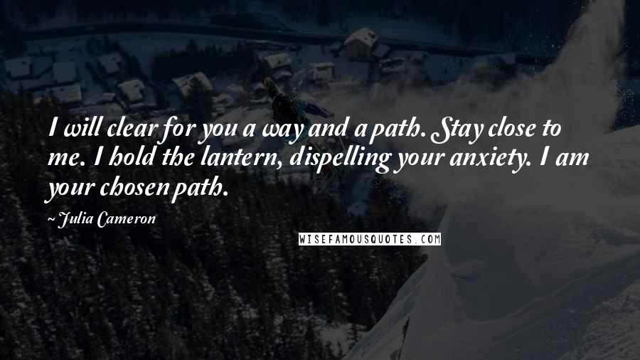 Julia Cameron Quotes: I will clear for you a way and a path. Stay close to me. I hold the lantern, dispelling your anxiety. I am your chosen path.