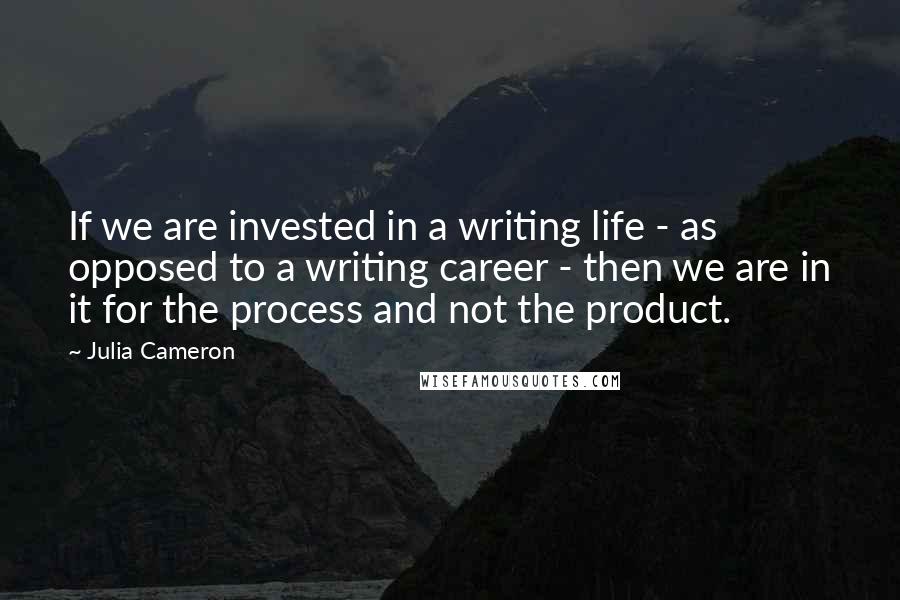 Julia Cameron Quotes: If we are invested in a writing life - as opposed to a writing career - then we are in it for the process and not the product.