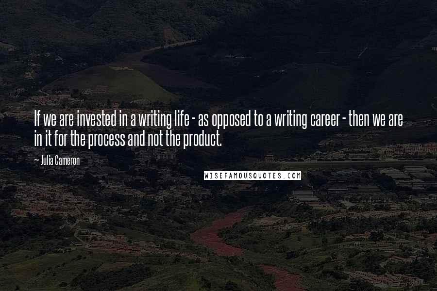 Julia Cameron Quotes: If we are invested in a writing life - as opposed to a writing career - then we are in it for the process and not the product.