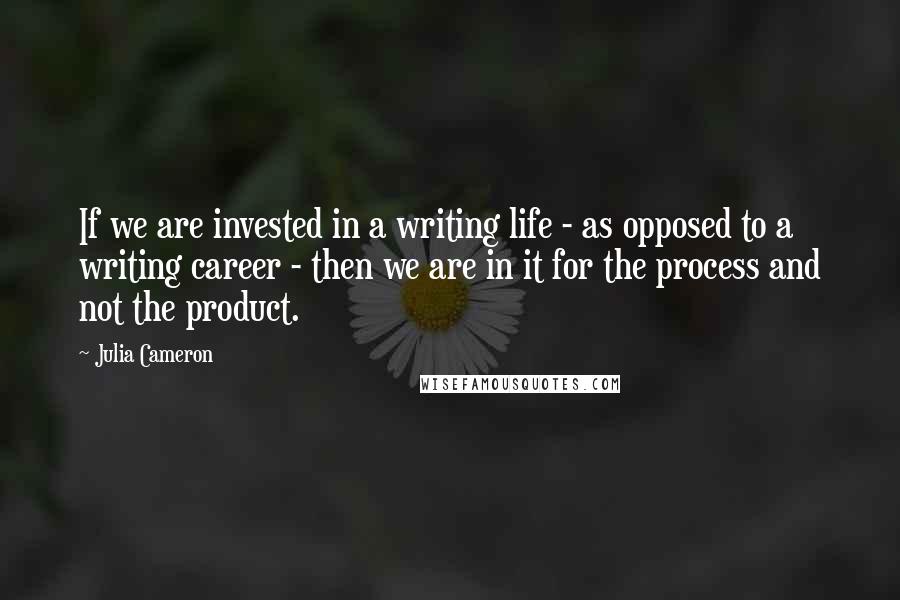 Julia Cameron Quotes: If we are invested in a writing life - as opposed to a writing career - then we are in it for the process and not the product.